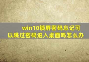 win10锁屏密码忘记可以跳过密码进入桌面吗怎么办