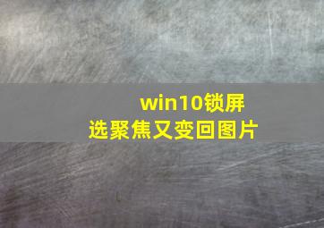 win10锁屏选聚焦又变回图片