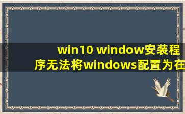 win10 window安装程序无法将windows配置为在此计算机