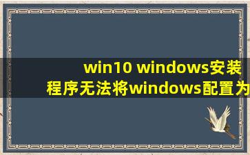 win10 windows安装程序无法将windows配置为