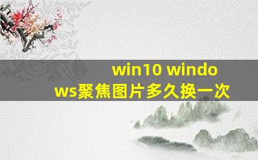 win10 windows聚焦图片多久换一次