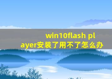 win10flash player安装了用不了怎么办