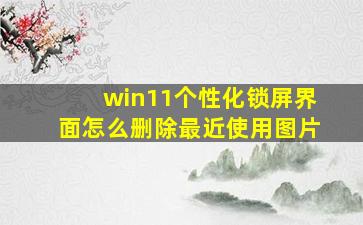 win11个性化锁屏界面怎么删除最近使用图片