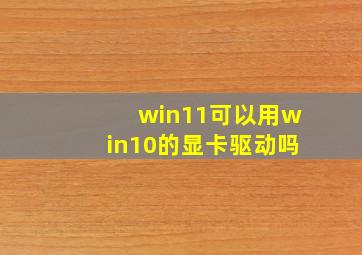 win11可以用win10的显卡驱动吗