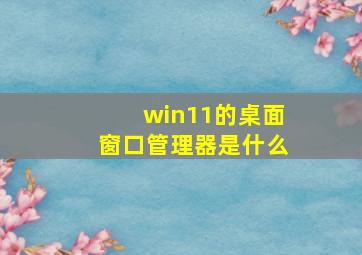 win11的桌面窗口管理器是什么