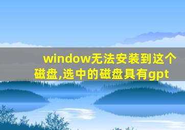 window无法安装到这个磁盘,选中的磁盘具有gpt