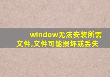 window无法安装所需文件,文件可能损坏或丢失