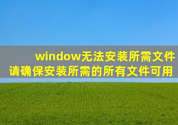 window无法安装所需文件请确保安装所需的所有文件可用