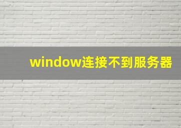 window连接不到服务器