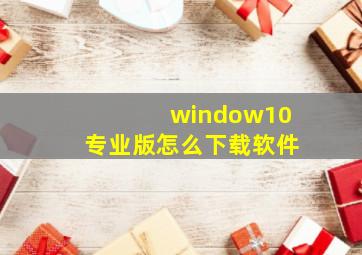 window10专业版怎么下载软件