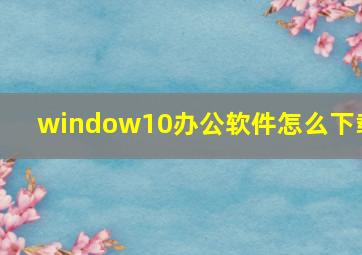 window10办公软件怎么下载