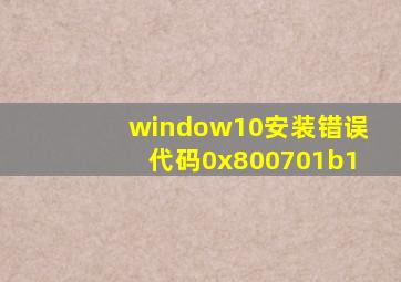 window10安装错误代码0x800701b1