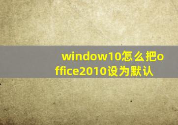 window10怎么把office2010设为默认