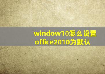 window10怎么设置office2010为默认