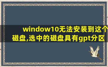 window10无法安装到这个磁盘,选中的磁盘具有gpt分区表