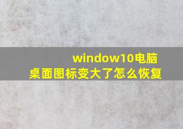 window10电脑桌面图标变大了怎么恢复