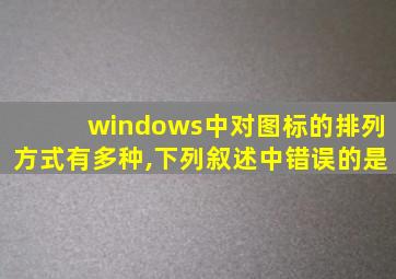 windows中对图标的排列方式有多种,下列叙述中错误的是