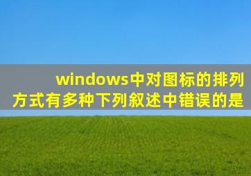 windows中对图标的排列方式有多种下列叙述中错误的是