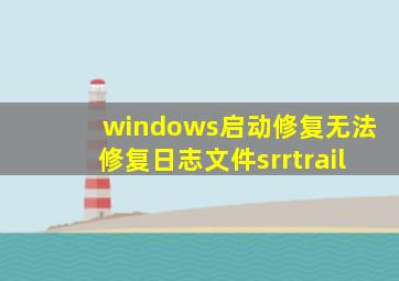 windows启动修复无法修复日志文件srrtrail