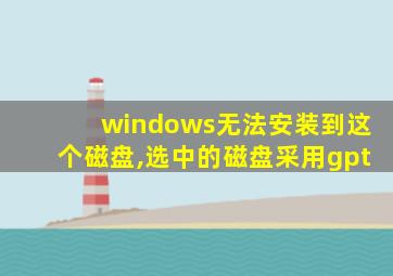 windows无法安装到这个磁盘,选中的磁盘采用gpt