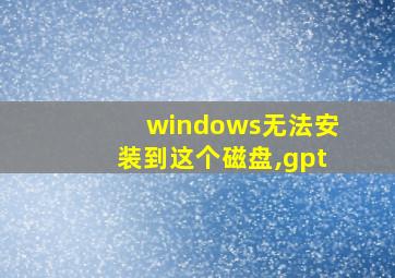 windows无法安装到这个磁盘,gpt