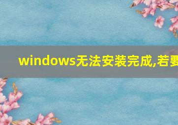 windows无法安装完成,若要