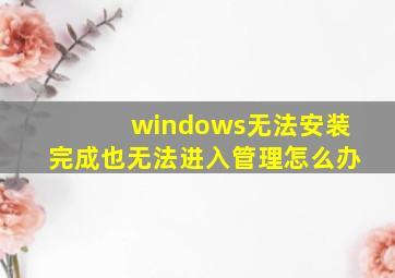 windows无法安装完成也无法进入管理怎么办