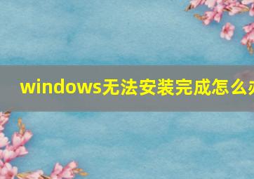 windows无法安装完成怎么办