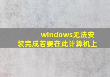 windows无法安装完成若要在此计算机上