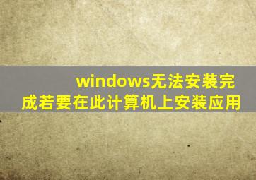 windows无法安装完成若要在此计算机上安装应用