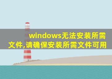 windows无法安装所需文件,请确保安装所需文件可用