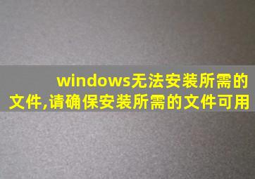 windows无法安装所需的文件,请确保安装所需的文件可用