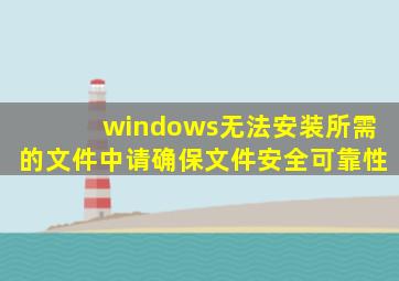 windows无法安装所需的文件中请确保文件安全可靠性