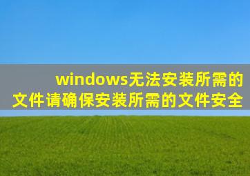 windows无法安装所需的文件请确保安装所需的文件安全