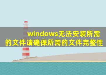 windows无法安装所需的文件请确保所需的文件完整性