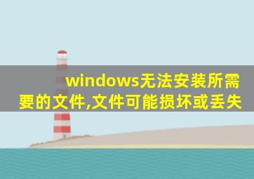 windows无法安装所需要的文件,文件可能损坏或丢失