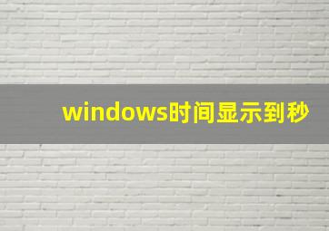 windows时间显示到秒