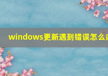 windows更新遇到错误怎么办