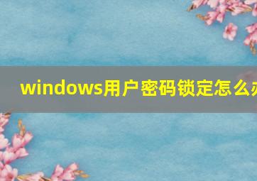 windows用户密码锁定怎么办