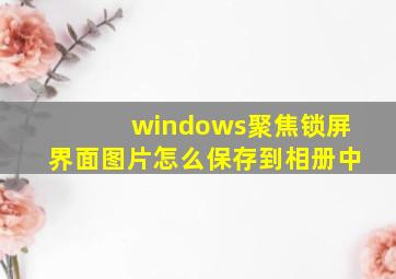 windows聚焦锁屏界面图片怎么保存到相册中