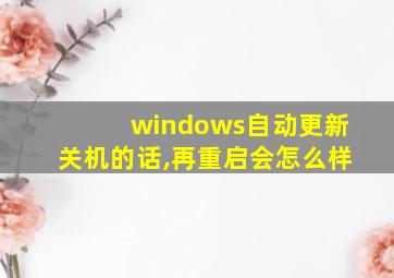 windows自动更新关机的话,再重启会怎么样