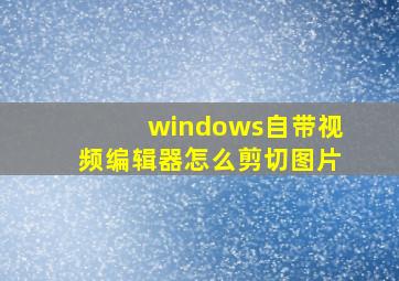 windows自带视频编辑器怎么剪切图片