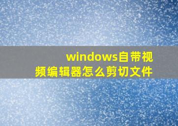 windows自带视频编辑器怎么剪切文件