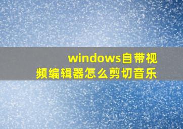 windows自带视频编辑器怎么剪切音乐