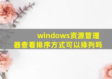 windows资源管理器查看排序方式可以排列吗