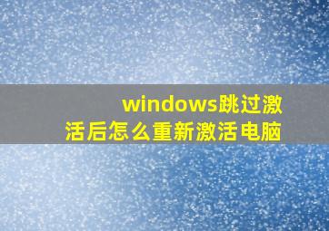 windows跳过激活后怎么重新激活电脑