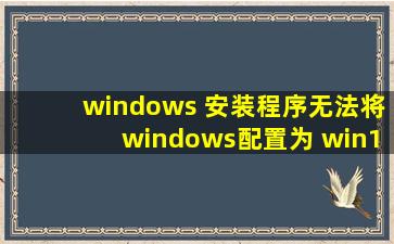 windows 安装程序无法将windows配置为 win10