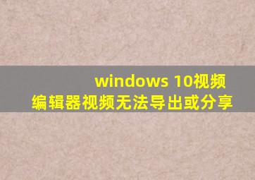 windows 10视频编辑器视频无法导出或分享