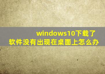 windows10下载了软件没有出现在桌面上怎么办