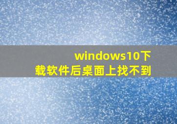 windows10下载软件后桌面上找不到